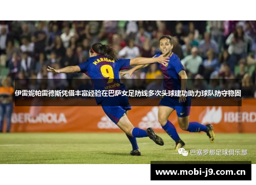 伊雷妮帕雷德斯凭借丰富经验在巴萨女足防线多次头球建功助力球队防守稳固 伊雷妮帕雷德斯凭借丰富经验在巴萨女足防线多次头球建功助力球队防守稳固