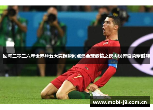 回顾二零二六年世界杯五大震撼瞬间点燃全球激情之夜再现传奇荣耀时刻 回顾二零二六年世界杯五大震撼瞬间点燃全球激情之夜再现传奇荣耀时刻